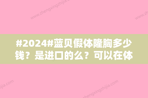 #2024#蓝贝假体隆胸多少钱？是进口的么？可以在体内放多久？