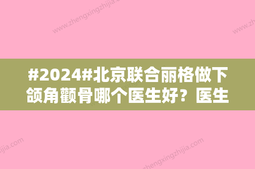 #2024#北京联合丽格做下颌角颧骨哪个医生好？医生介绍、机构实力整合发布~