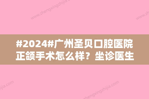 #2024#广州圣贝口腔医院正颌手术怎么样？坐诊医生优点+手术费用定价！