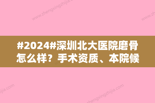 #2024#深圳北大医院磨骨怎么样？手术资质、本院候诊医生、收费详情曝光！