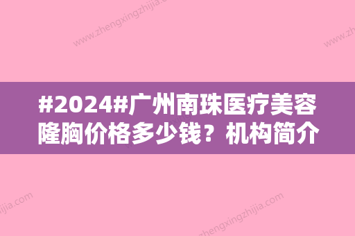 #2024#广州南珠医疗美容隆胸价格多少钱？机构简介、阮正泉+程明技术输出~