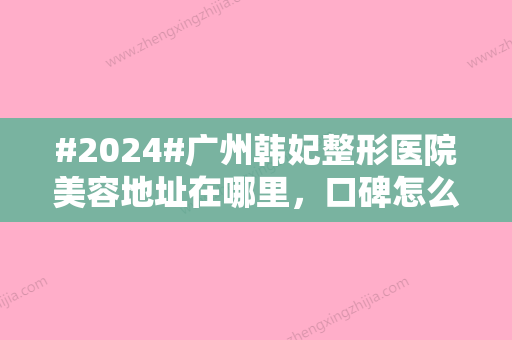 #2024#广州韩妃整形医院美容地址在哪里，口碑怎么样？探店功课分享！