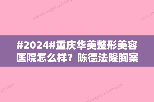 #2024#重庆华美整形美容医院怎么样？陈德法隆胸案例欣赏，价格更新！