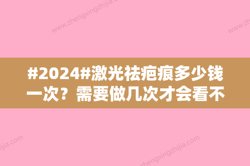 #2024#激光祛疤痕多少钱一次？需要做几次才会看不出？