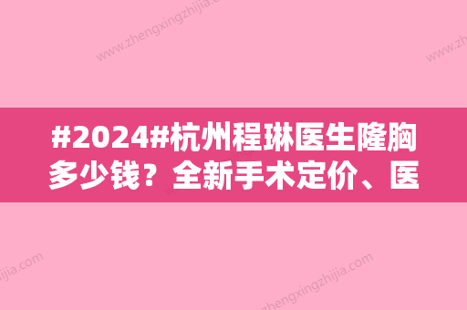 #2024#杭州程琳医生隆胸多少钱？全新手术定价、医生个人信息、坐诊杭州连天美