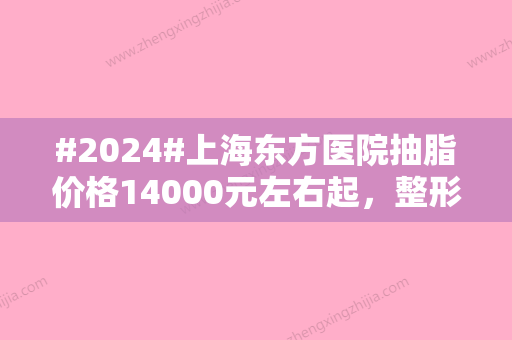 #2024#上海东方医院抽脂价格14000元左右起	，整形科实力雄厚、医生经验多！