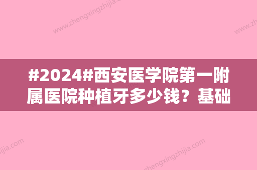 #2024#西安医学院第一附属医院种植牙多少钱？基础版5000元起/牙科医生资料