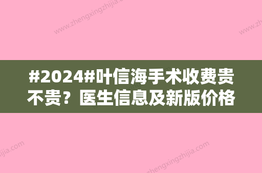 #2024#叶信海手术收费贵不贵？医生信息及新版价格信息更新！