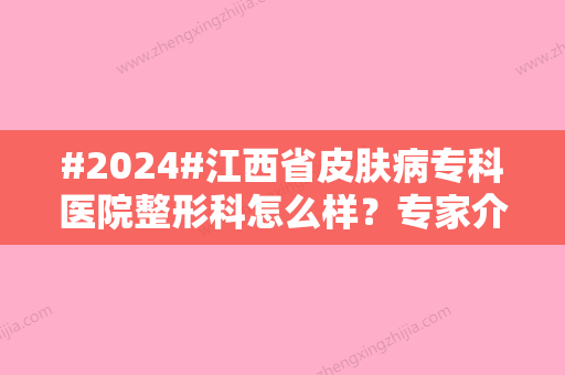 #2024#江西省皮肤病专科医院整形科怎么样？专家介绍/特色项目介绍/整形科简介