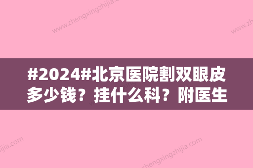 #2024#北京医院割双眼皮多少钱？挂什么科？附医生介绍/价格表更新