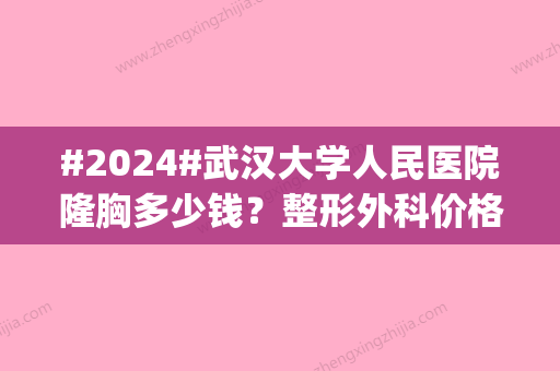 #2024#武汉大学人民医院隆胸多少钱？整形外科价格表|吴小蔚与陕声国2位医生介绍