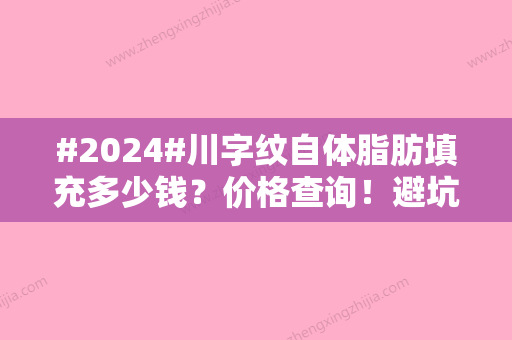 #2024#川字纹自体脂肪填充多少钱？价格查询！避坑指南分享~