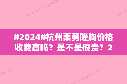 #2024#杭州栗勇隆胸价格收费高吗？是不是很贵？2-5万就能搞定！