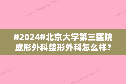 #2024#北京大学第三医院成形外科整形外科怎么样？医生信息/特色项目介绍