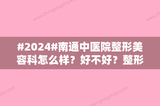 #2024#南通中医院整形美容科怎么样？好不好？整形美容科/科医生团队/激光祛痣案例