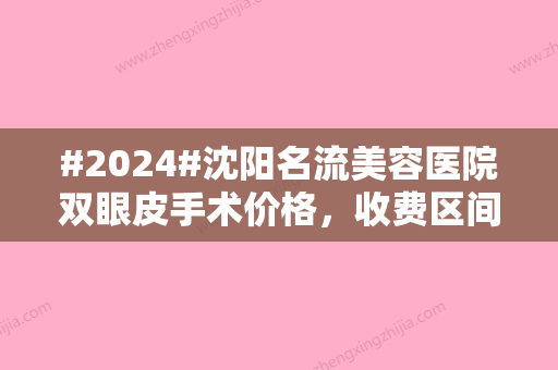 #2024#沈阳名流美容医院双眼皮手术价格，收费区间2-8千/院内实力解读