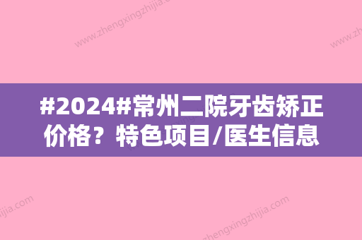 #2024#常州二院牙齿矫正价格？特色项目/医生信息/附价格表查询