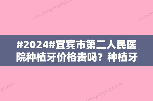 #2024#宜宾市第二人民医院种植牙价格贵吗？种植牙价格单颗为6600元起