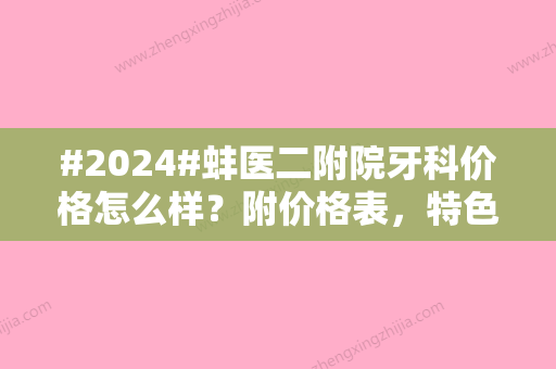 #2024#蚌医二附院牙科价格怎么样？附价格表，特色项目详情