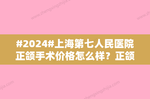 #2024#上海第七人民医院正颌手术价格怎么样？正颌手术价格价格为38000元起