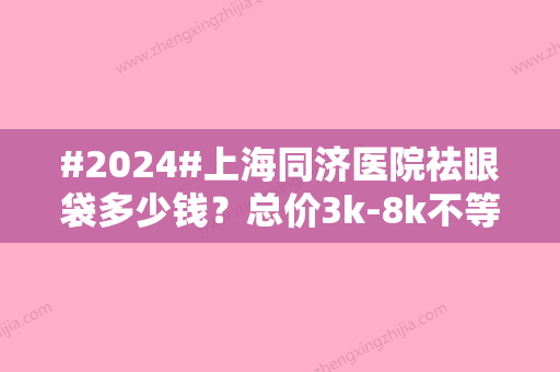 #2024#上海同济医院祛眼袋多少钱？总价3k-8k不等！崔海燕，巩伦礼擅长手术