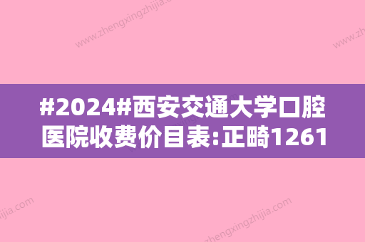 #2024#西安交通大学口腔医院收费价目表:正畸12619元起\种植4256元起！