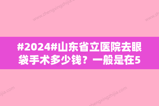 #2024#山东省立医院去眼袋手术多少钱？一般是在5800~7880元左右