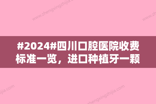 #2024#四川口腔医院收费标准一览，进口种植牙一颗9858元/半口牙种植50048元起