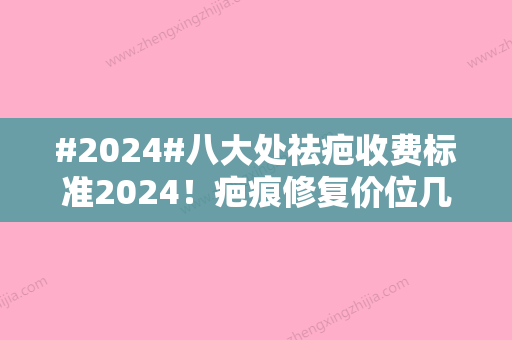 #2024#八大处祛疤收费标准2024！疤痕修复价位几千上万都有，点击了解详细价目表