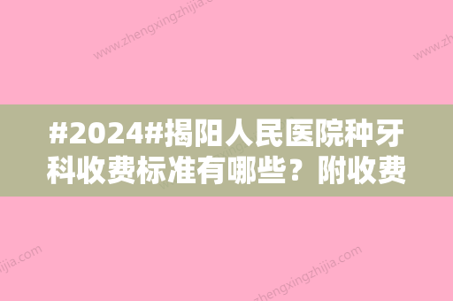 #2024#揭阳人民医院种牙科收费标准有哪些？附收费标准，特色项目详情