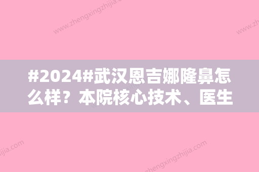 #2024#武汉恩吉娜隆鼻怎么样？本院核心技术	、医生专家静候光临、项目均价一览~