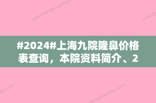 #2024#上海九院隆鼻价格表查询，本院资料简介、2位医生静候光临、技术优势体现~