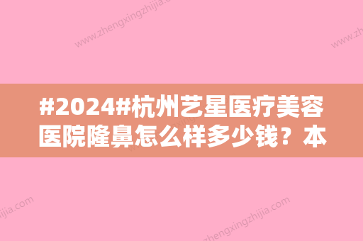 #2024#杭州艺星医疗美容医院隆鼻怎么样多少钱？本院执业信息	、门诊医生排班、价格表一览~