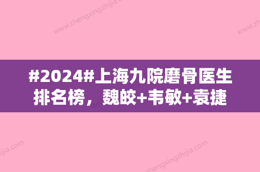 #2024#上海九院磨骨医生排名榜，魏皎+韦敏+袁捷重点介绍！本院执业资质、价格表