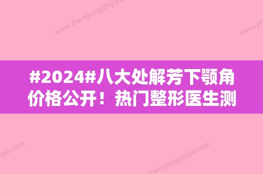 #2024#八大处解芳下颚角价格公开！热门整形医生测评，案例欣赏！