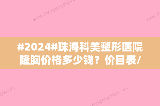 #2024#珠海科美整形医院隆胸价格多少钱？价目表/本院手术资质/重点医生2位