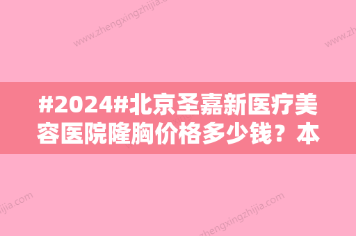 #2024#北京圣嘉新医疗美容医院隆胸价格多少钱？本院简介及重点医生名单奉上，附价目表