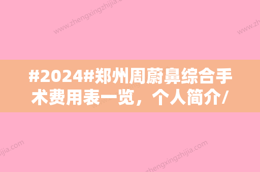 #2024#郑州周蔚鼻综合手术费用表一览，个人简介/就职医院信息/隆鼻手术有优势~