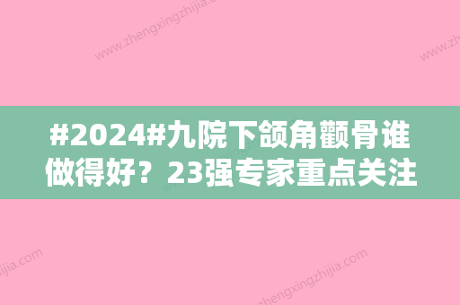 #2024#九院下颌角颧骨谁做得好？23强专家重点关注：李青峰+苏薇洁，附手术费用表~