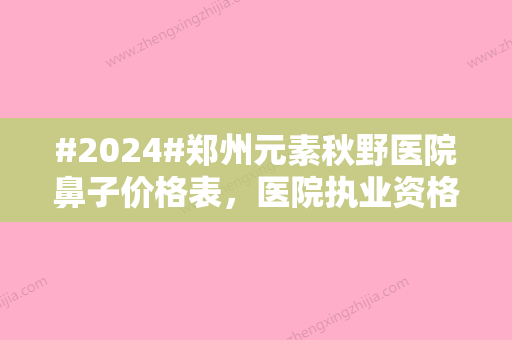 #2024#郑州元素秋野医院鼻子价格表，医院执业资格、3位候诊医生、技术实力重点介绍~