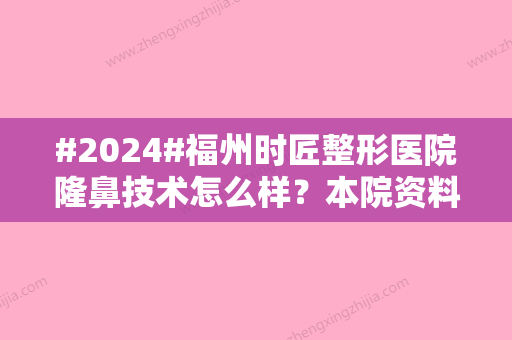 #2024#福州时匠整形医院隆鼻技术怎么样？本院资料、重点医生介绍、效果嘎嘎香~