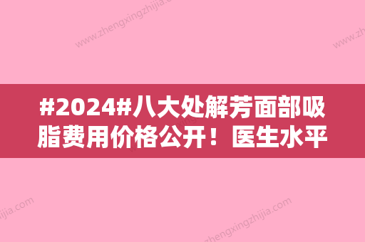 #2024#八大处解芳面部吸脂费用价格公开！医生水平如何，案例揭晓！