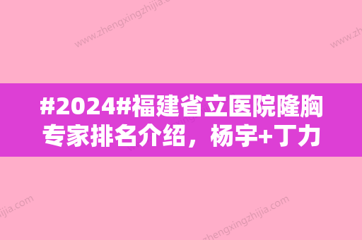 #2024#福建省立医院隆胸专家排名介绍，杨宇+丁力个人简历、门诊营业时间、价格表一览~