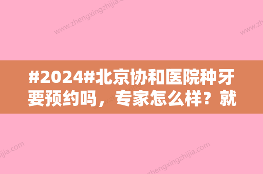 #2024#北京协和医院种牙要预约吗，专家怎么样？就诊指南分享！医生、价格预览~