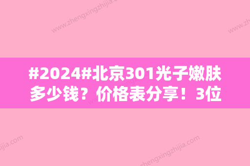 #2024#北京301光子嫩肤多少钱？价格表分享！3位医生对比，等你来挑~