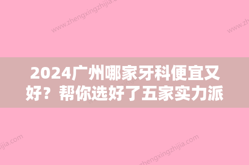 2024广州哪家牙科便宜又好？帮你选好了五家实力派机构，性价比高！