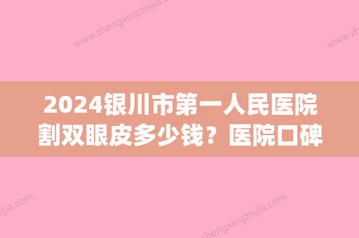 2024银川市第一人民医院割双眼皮多少钱？医院口碑测评|专家团队(银川市做双眼皮比较好的医院)