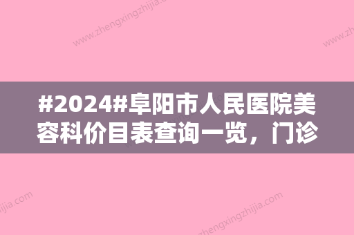 #2024#阜阳市人民医院美容科价目表查询一览，门诊详情与诊治特色项目