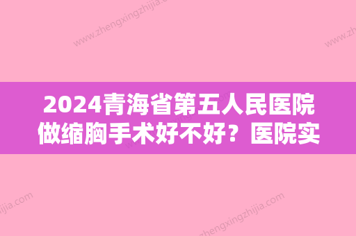 2024青海省第五人民医院做缩胸手术好不好？医院实力点评+价格表