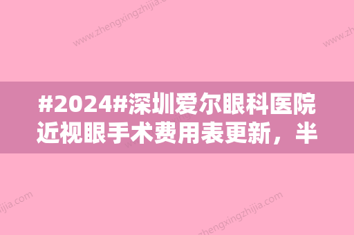 #2024#深圳爱尔眼科医院近视眼手术费用表更新，半飞秒手术价格15800元起